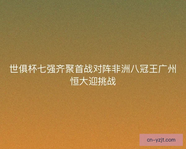世俱杯七强齐聚首战对阵非洲八冠王广州恒大迎挑战