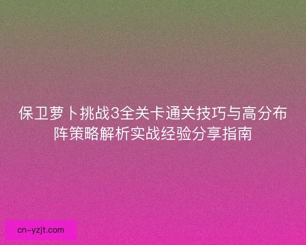 保卫萝卜挑战3全关卡通关技巧与高分布阵策略解析实战经验分享指南