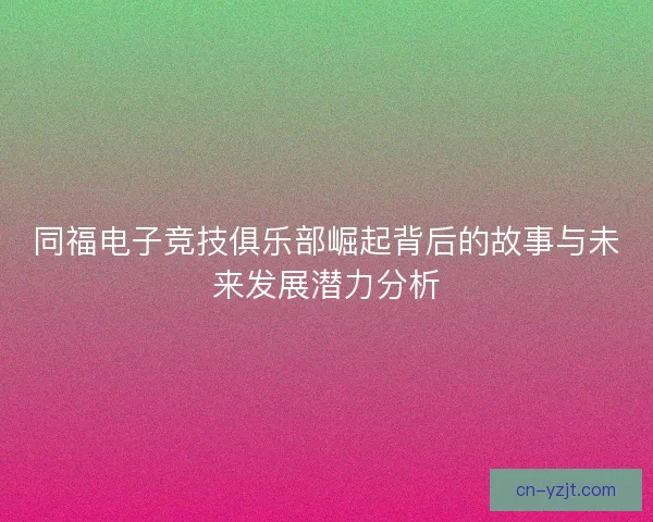 同福电子竞技俱乐部崛起背后的故事与未来发展潜力分析