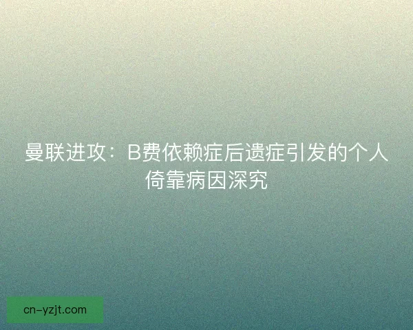 曼联进攻：B费依赖症后遗症引发的个人倚靠病因深究