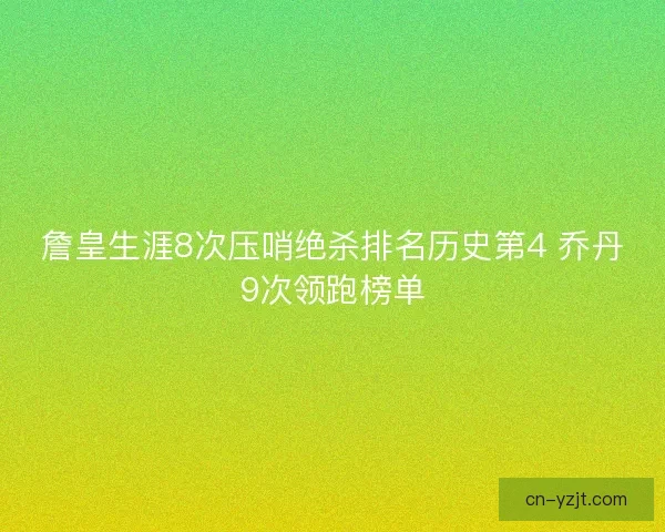 詹皇生涯8次压哨绝杀排名历史第4 乔丹9次领跑榜单