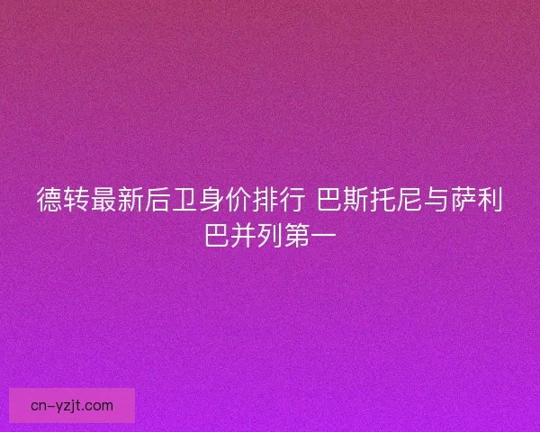 德转最新后卫身价排行 巴斯托尼与萨利巴并列第一