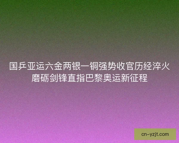 国乒亚运六金两银一铜强势收官历经淬火磨砺剑锋直指巴黎奥运新征程