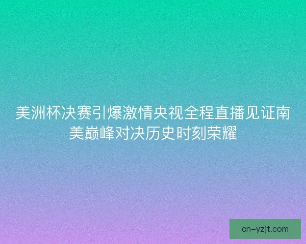 美洲杯决赛引爆激情央视全程直播见证南美巅峰对决历史时刻荣耀