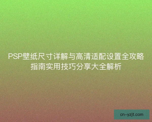 PSP壁纸尺寸详解与高清适配设置全攻略指南实用技巧分享大全解析