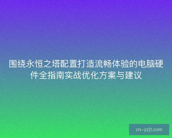 围绕永恒之塔配置打造流畅体验的电脑硬件全指南实战优化方案与建议