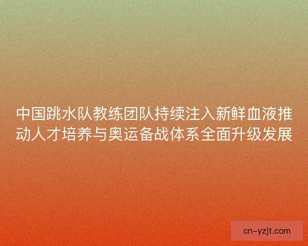 中国跳水队教练团队持续注入新鲜血液推动人才培养与奥运备战体系全面升级发展