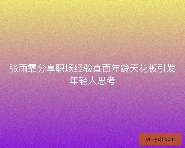 张雨霏分享职场经验直面年龄天花板引发年轻人思考