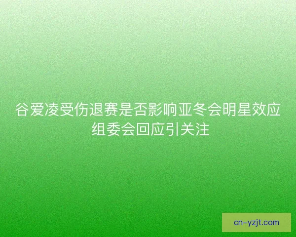 谷爱凌受伤退赛是否影响亚冬会明星效应 组委会回应引关注