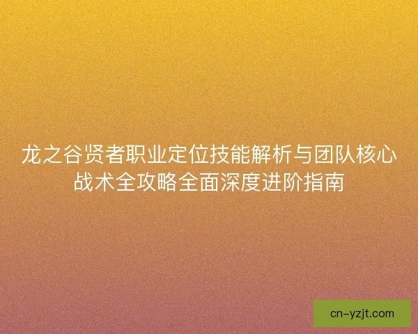 龙之谷贤者职业定位技能解析与团队核心战术全攻略全面深度进阶指南